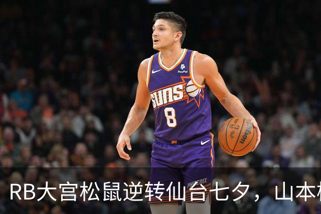 RB大宫松鼠逆转仙台七夕，山本樱大与泉柊椰齐发威